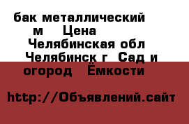 бак металлический 4,22 м3 › Цена ­ 10 000 - Челябинская обл., Челябинск г. Сад и огород » Ёмкости   